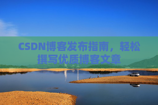 CSDN博客发布指南,轻松撰写优质博客文章 CSDN博客发布指南,轻松撰写优质博客文章